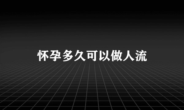 怀孕多久可以做人流