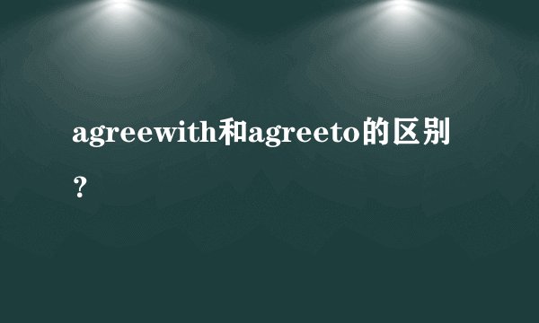 agreewith和agreeto的区别？