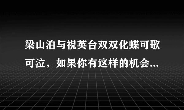 梁山泊与祝英台双双化蝶可歌可泣，如果你有这样的机会，你愿意化蝶吗？
