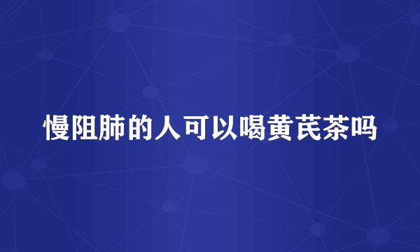 慢阻肺的人可以喝黄芪茶吗
