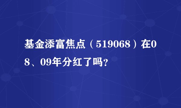 基金添富焦点（519068）在08、09年分红了吗？