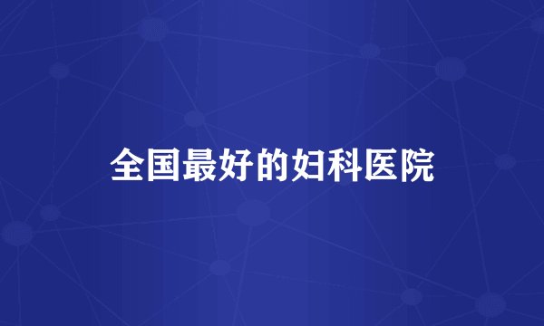 全国最好的妇科医院