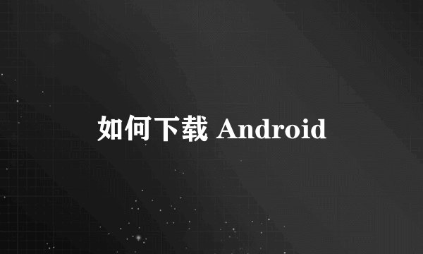 如何下载 Android