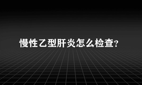 慢性乙型肝炎怎么检查？
