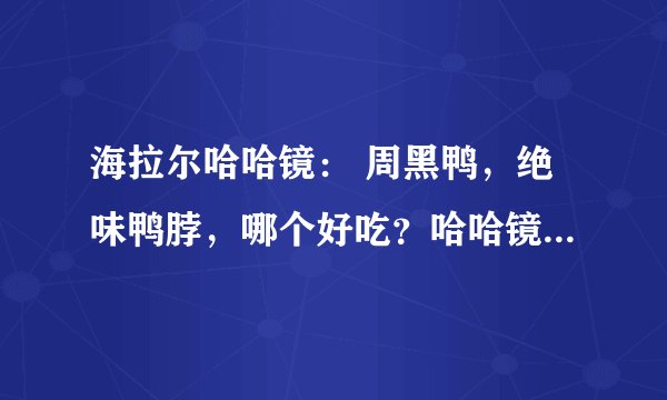 海拉尔哈哈镜： 周黑鸭，绝味鸭脖，哪个好吃？哈哈镜口感比这两个怎么样？