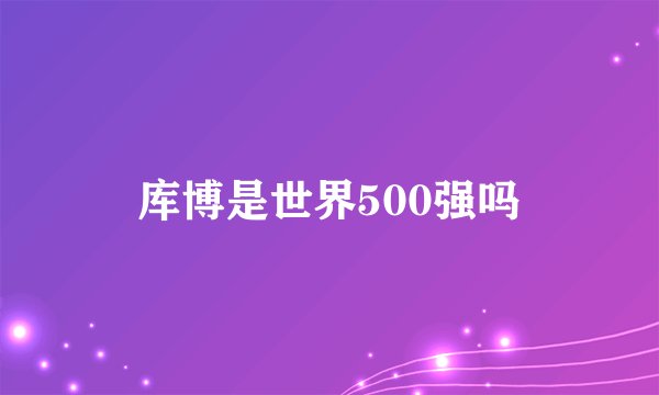 库博是世界500强吗