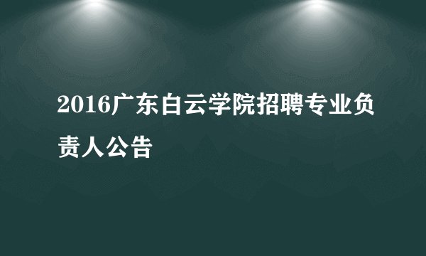 2016广东白云学院招聘专业负责人公告