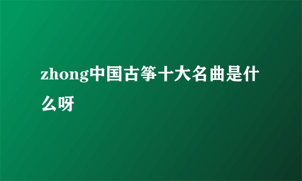 zhong中国古筝十大名曲是什么呀