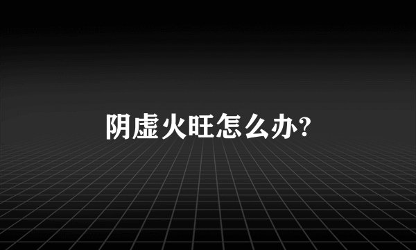 阴虚火旺怎么办?