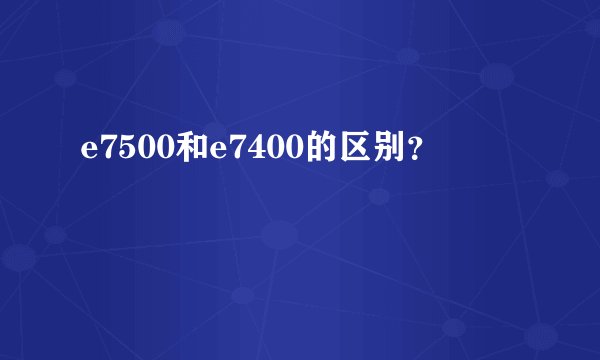 e7500和e7400的区别？