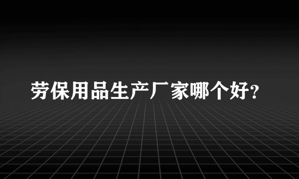 劳保用品生产厂家哪个好？