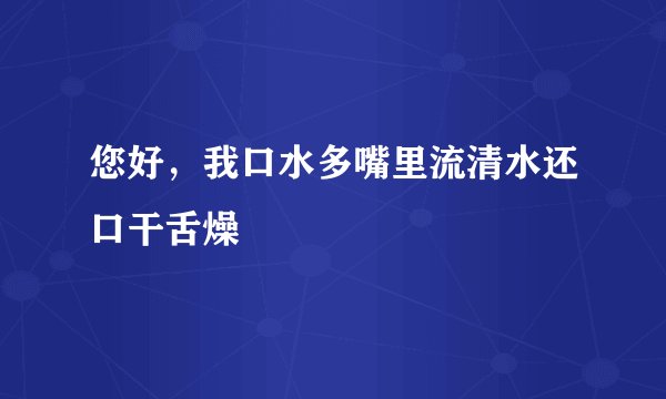 您好，我口水多嘴里流清水还口干舌燥
