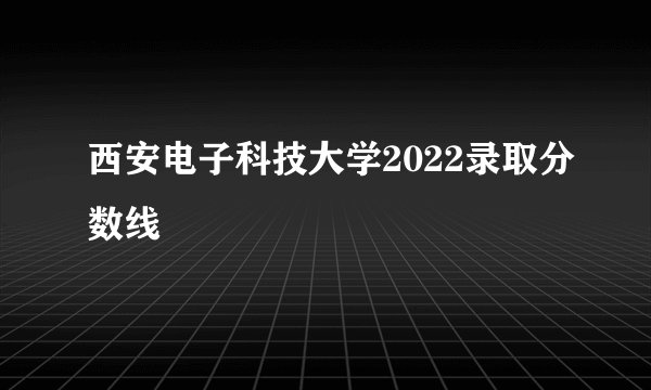 西安电子科技大学2022录取分数线