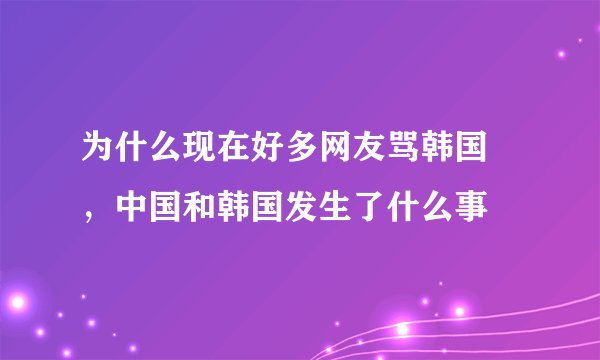 为什么现在好多网友骂韩国 ，中国和韩国发生了什么事