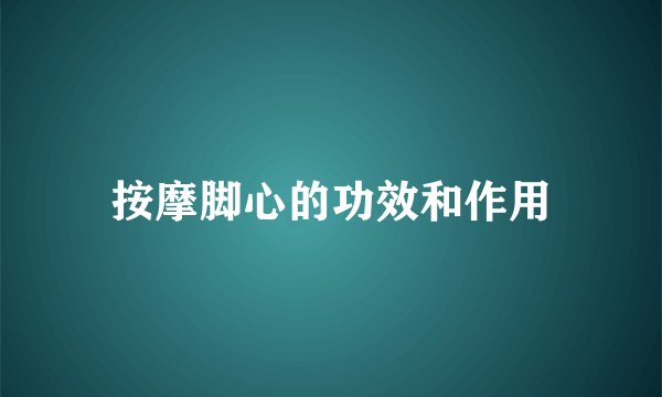 按摩脚心的功效和作用