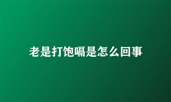 老是打饱嗝是怎么回事