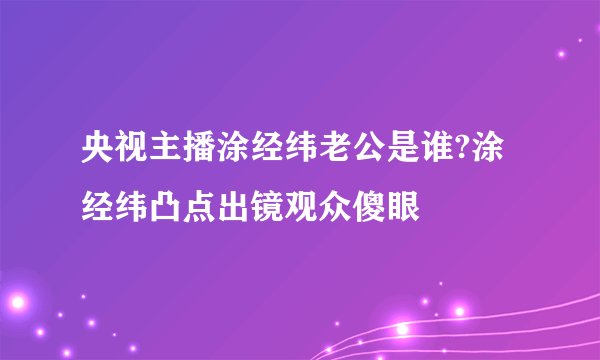 央视主播涂经纬老公是谁?涂经纬凸点出镜观众傻眼