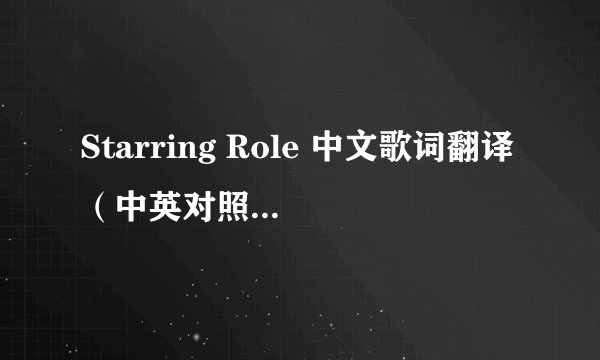 Starring Role 中文歌词翻译（中英对照加分） 歌词在补充里
