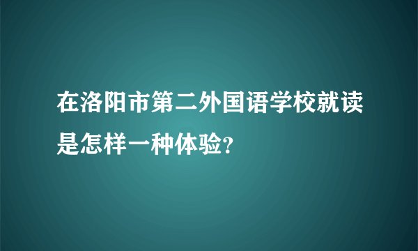 在洛阳市第二外国语学校就读是怎样一种体验？