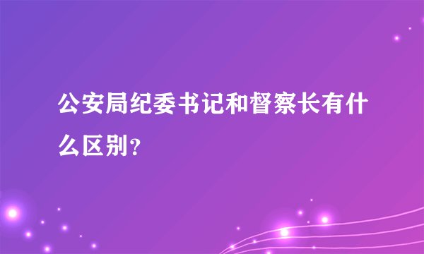 公安局纪委书记和督察长有什么区别？