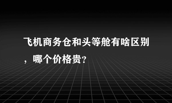 飞机商务仓和头等舱有啥区别，哪个价格贵？