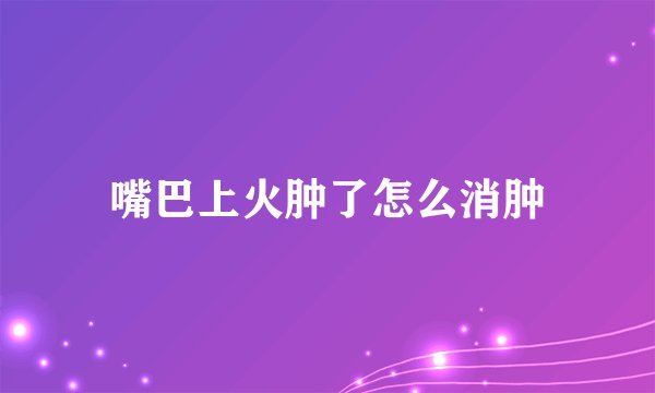 嘴巴上火肿了怎么消肿