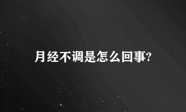 月经不调是怎么回事?