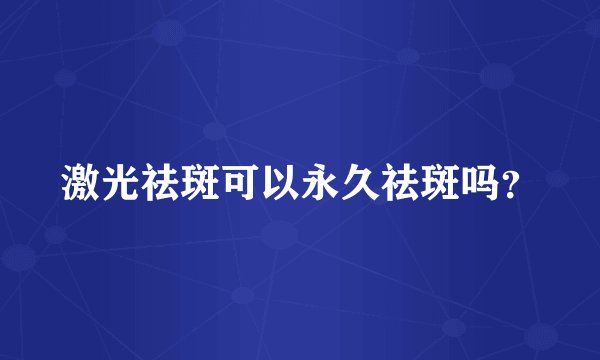激光祛斑可以永久祛斑吗？