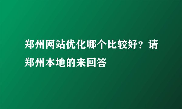 郑州网站优化哪个比较好？请郑州本地的来回答