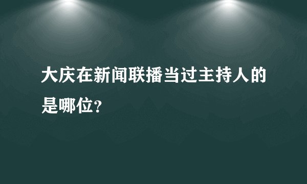 大庆在新闻联播当过主持人的是哪位？