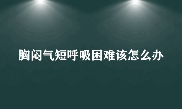 胸闷气短呼吸困难该怎么办