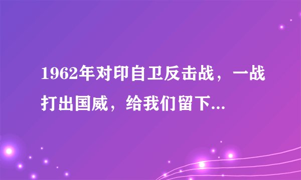 1962年对印自卫反击战，一战打出国威，给我们留下了哪些财产