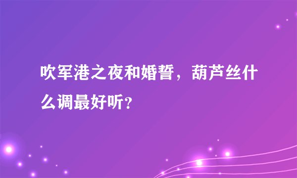 吹军港之夜和婚誓，葫芦丝什么调最好听？