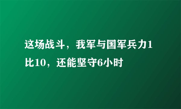 这场战斗，我军与国军兵力1比10，还能坚守6小时