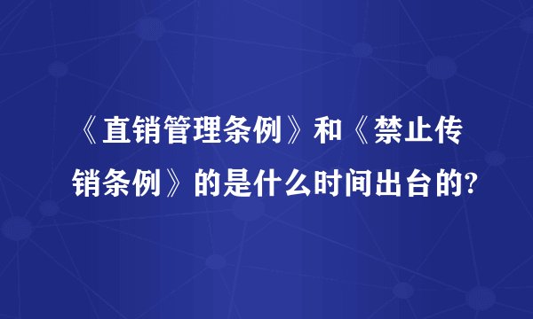 《直销管理条例》和《禁止传销条例》的是什么时间出台的?