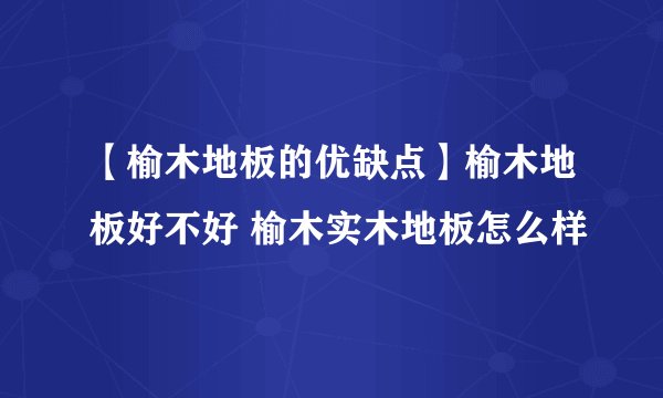 【榆木地板的优缺点】榆木地板好不好 榆木实木地板怎么样