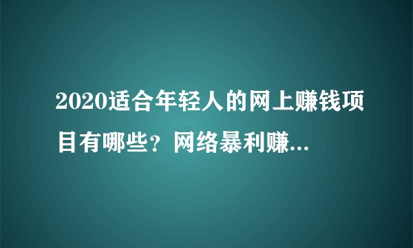 2020适合年轻人的网上赚钱项目有哪些？网络暴利赚钱方法大全