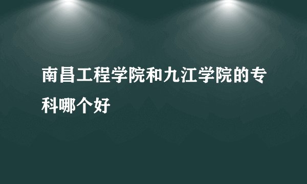 南昌工程学院和九江学院的专科哪个好
