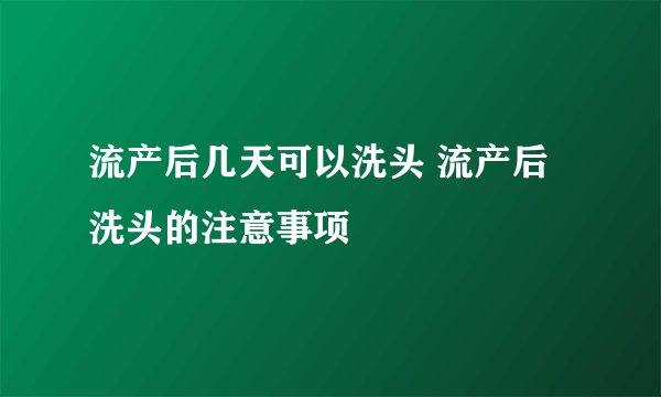 流产后几天可以洗头 流产后洗头的注意事项