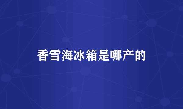 香雪海冰箱是哪产的