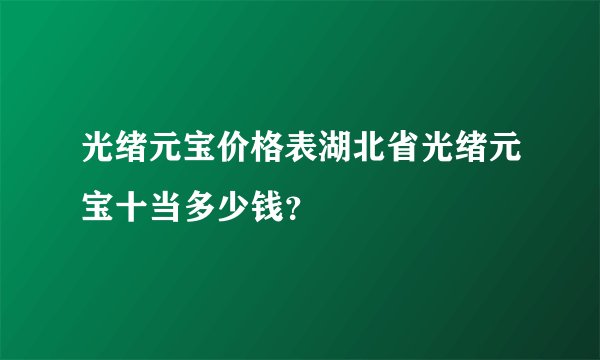 光绪元宝价格表湖北省光绪元宝十当多少钱？