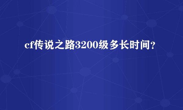 cf传说之路3200级多长时间？