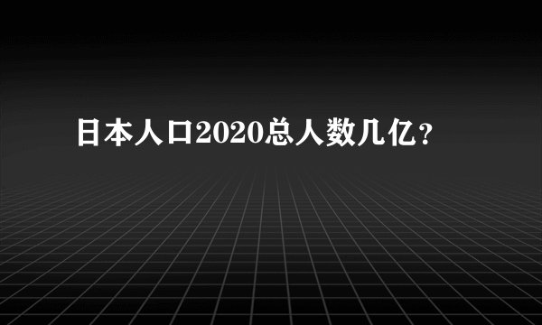 日本人口2020总人数几亿？