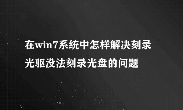 在win7系统中怎样解决刻录光驱没法刻录光盘的问题