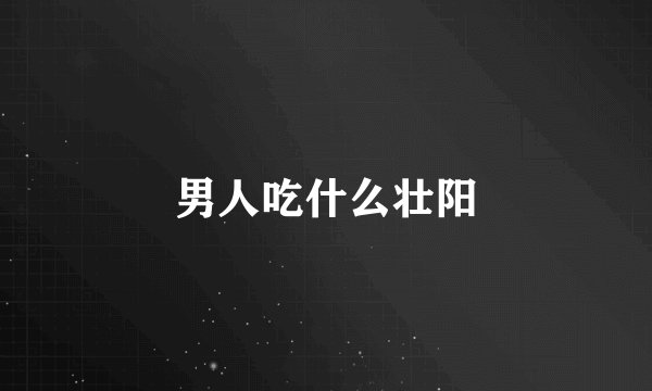男人吃什么壮阳