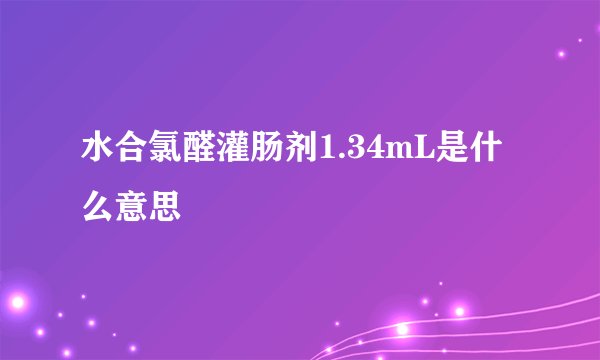水合氯醛灌肠剂1.34mL是什么意思