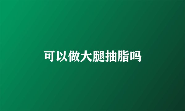 可以做大腿抽脂吗