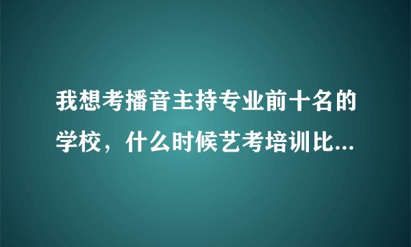 我想考播音主持专业前十名的学校，什么时候艺考培训比较好，我打算去北京北广之星培训，大概要花多少钱？