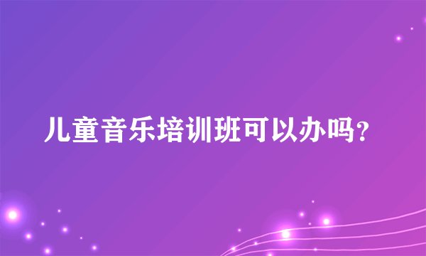 儿童音乐培训班可以办吗？