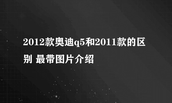 2012款奥迪q5和2011款的区别 最带图片介绍